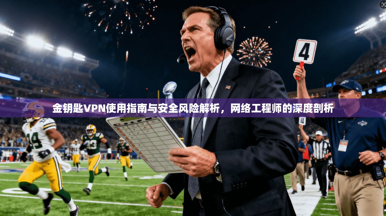 金钥匙VPN使用指南与安全风险解析，网络工程师的深度剖析
