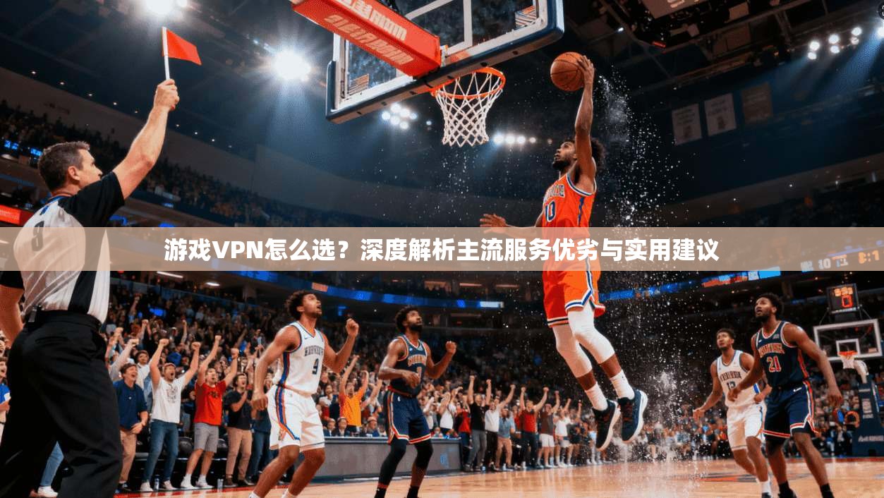 游戏VPN怎么选？深度解析主流服务优劣与实用建议
