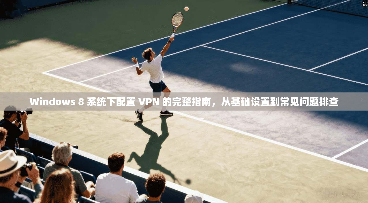 Windows 8 系统下配置 VPN 的完整指南,从基础设置到常见问题排查 Windows 8 系统下配置 VPN 的完整指南,从基础设置到常见问题排查