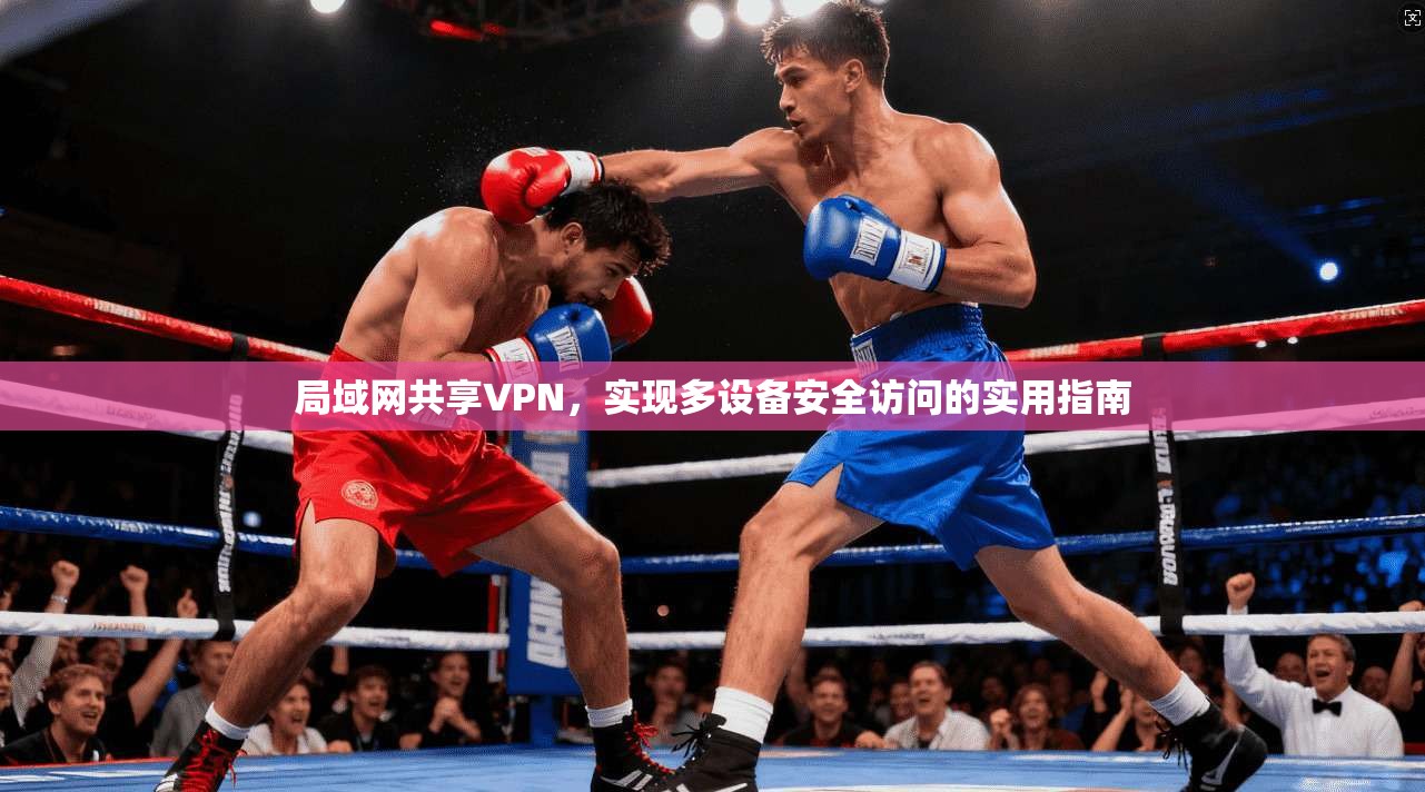 局域网共享VPN,实现多设备安全访问的实用指南 局域网共享VPN,实现多设备安全访问的实用指南