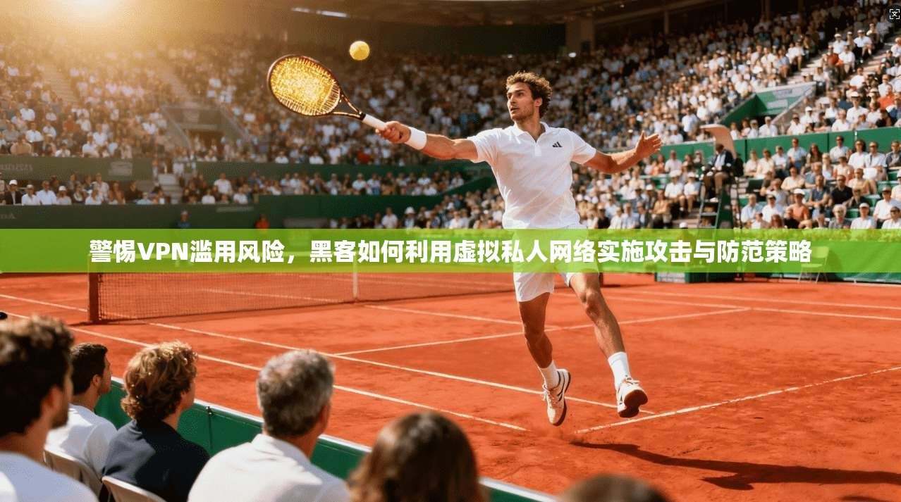 警惕VPN滥用风险,黑客如何利用虚拟私人网络实施攻击与防范策略 警惕VPN滥用风险,黑客如何利用虚拟私人网络实施攻击与防范策略