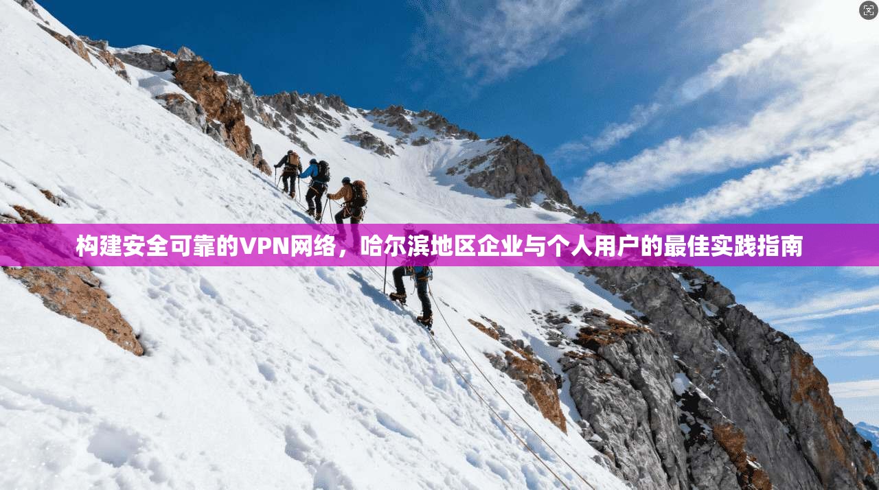 构建安全可靠的VPN网络，哈尔滨地区企业与个人用户的最佳实践指南