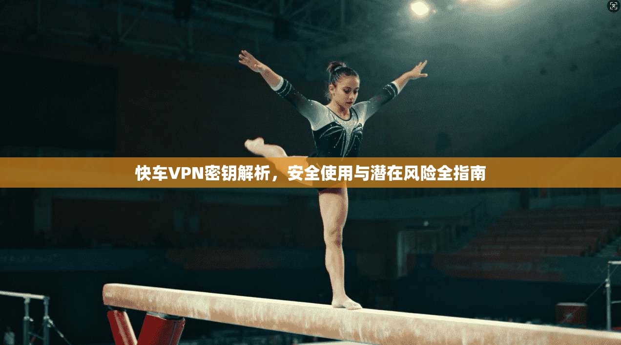 快车VPN密钥解析，安全使用与潜在风险全指南