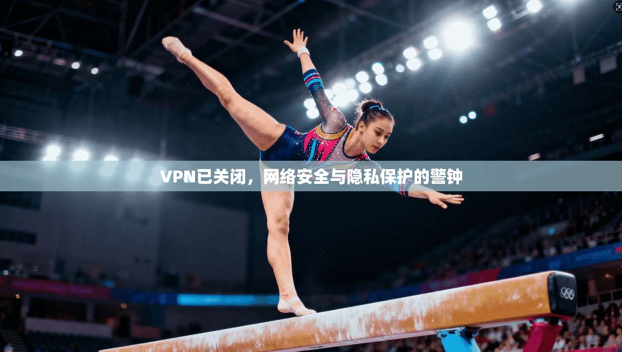 VPN已关闭,网络安全与隐私保护的警钟 VPN已关闭,网络安全与隐私保护的警钟