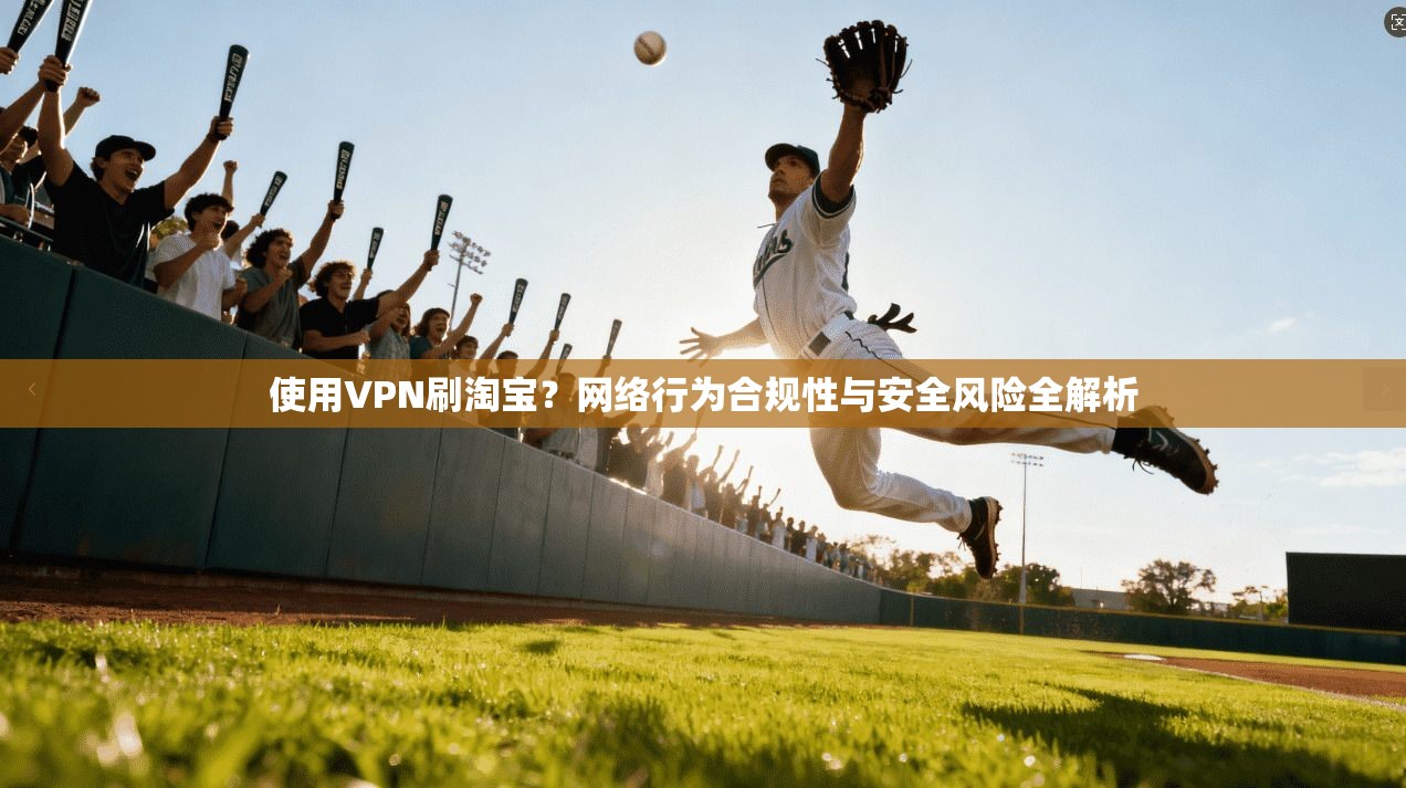 使用VPN刷淘宝?网络行为合规性与安全风险全解析 使用VPN刷淘宝?网络行为合规性与安全风险全解析