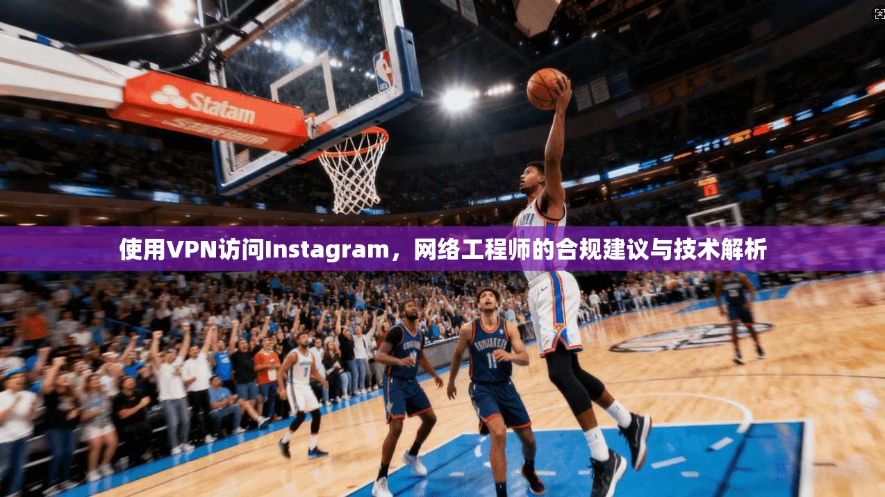 使用VPN访问Instagram，网络工程师的合规建议与技术解析