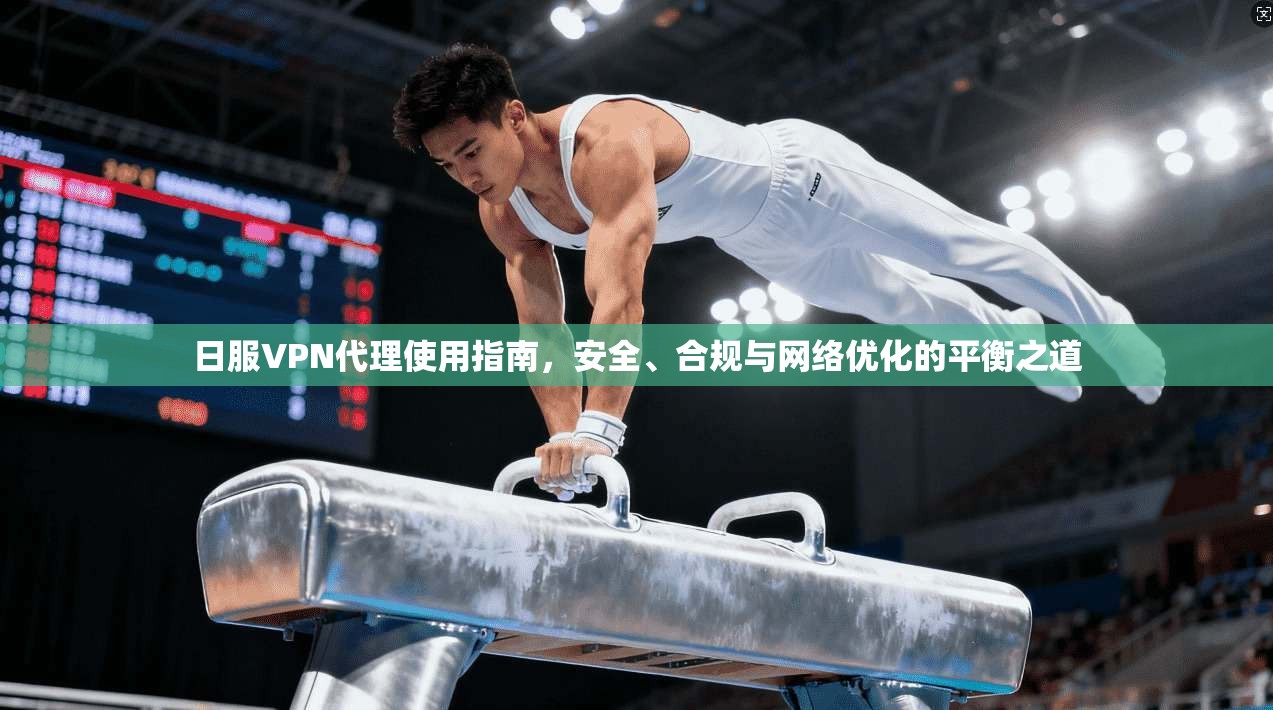 日服VPN代理使用指南，安全、合规与网络优化的平衡之道