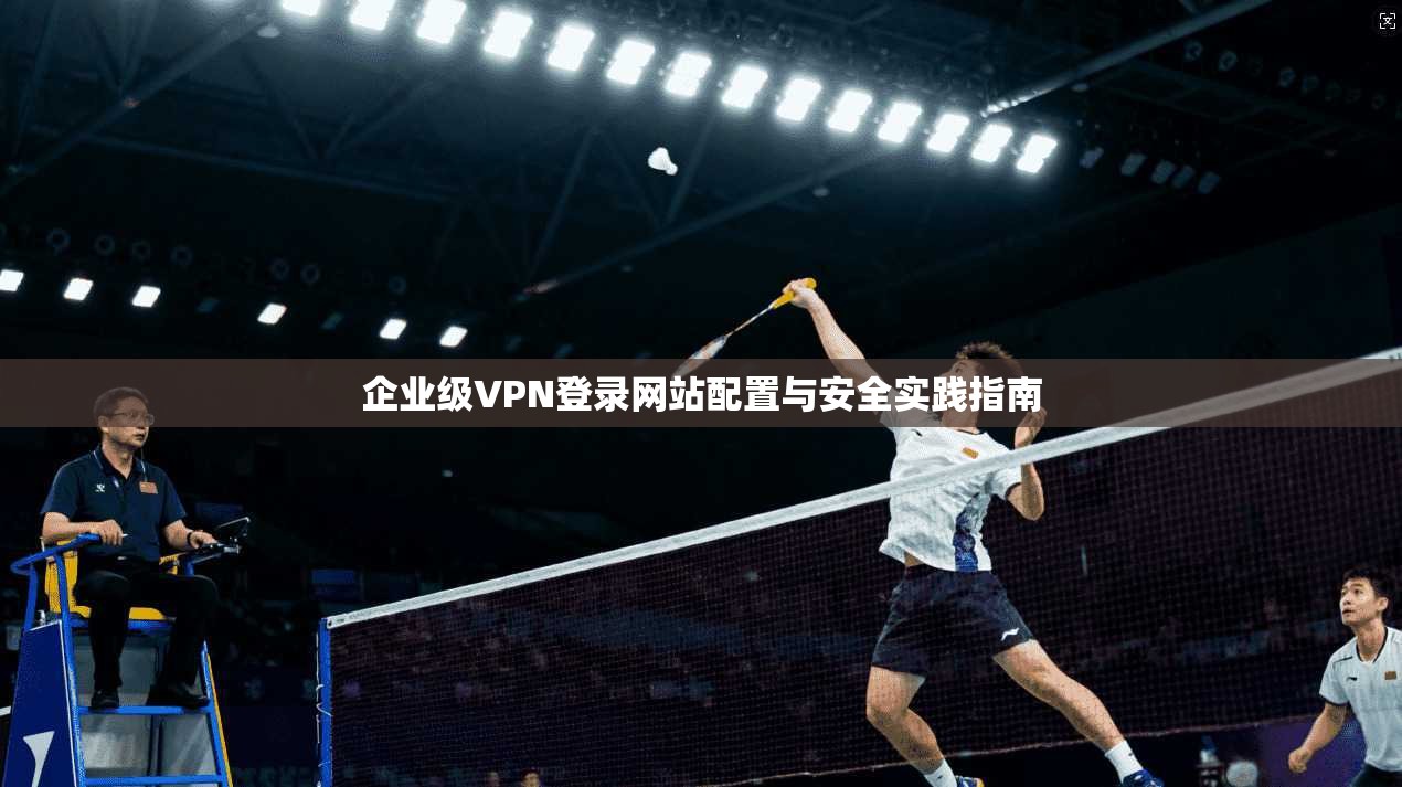 企业级VPN登录网站配置与安全实践指南 企业级VPN登录网站配置与安全实践指南