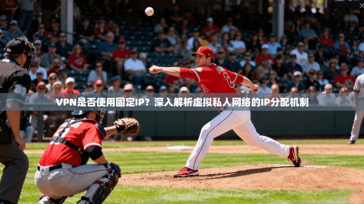 VPN是否使用固定IP？深入解析虚拟私人网络的IP分配机制