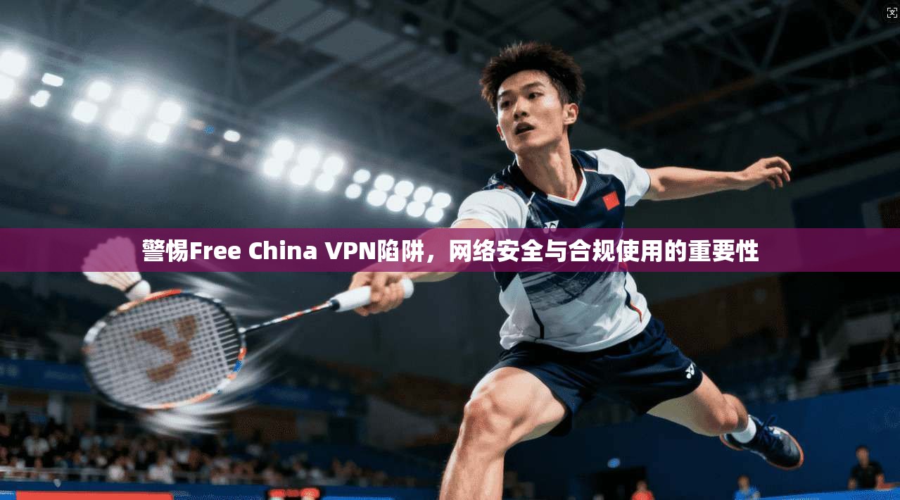 警惕Free China VPN陷阱,网络安全与合规使用的重要性 警惕Free China VPN陷阱,网络安全与合规使用的重要性