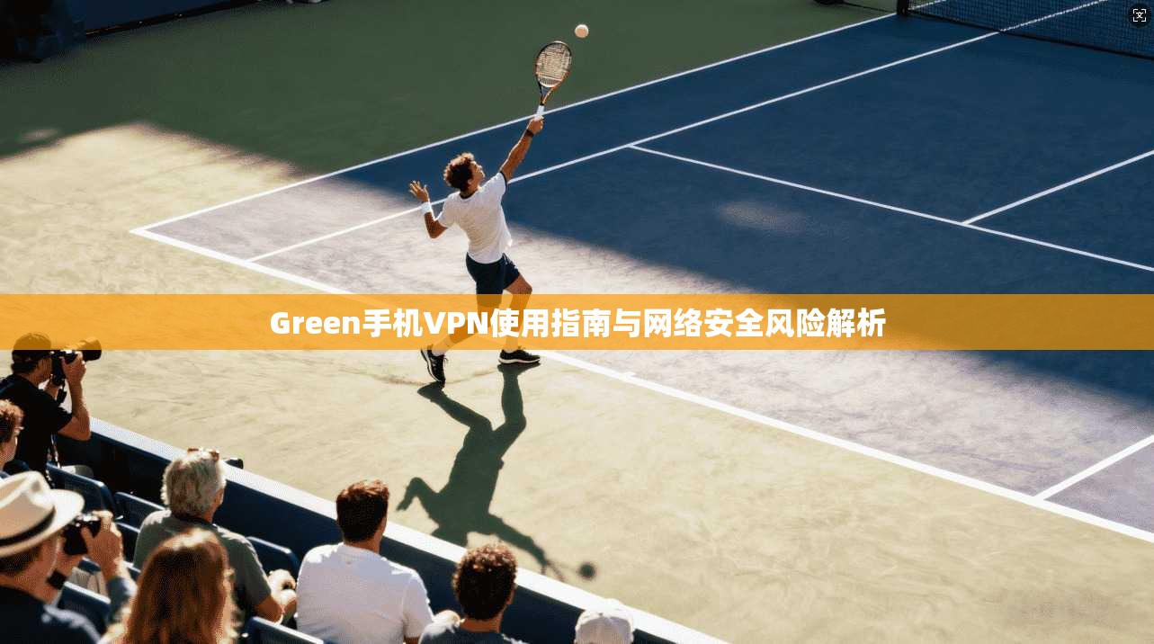 Green手机VPN使用指南与网络安全风险解析