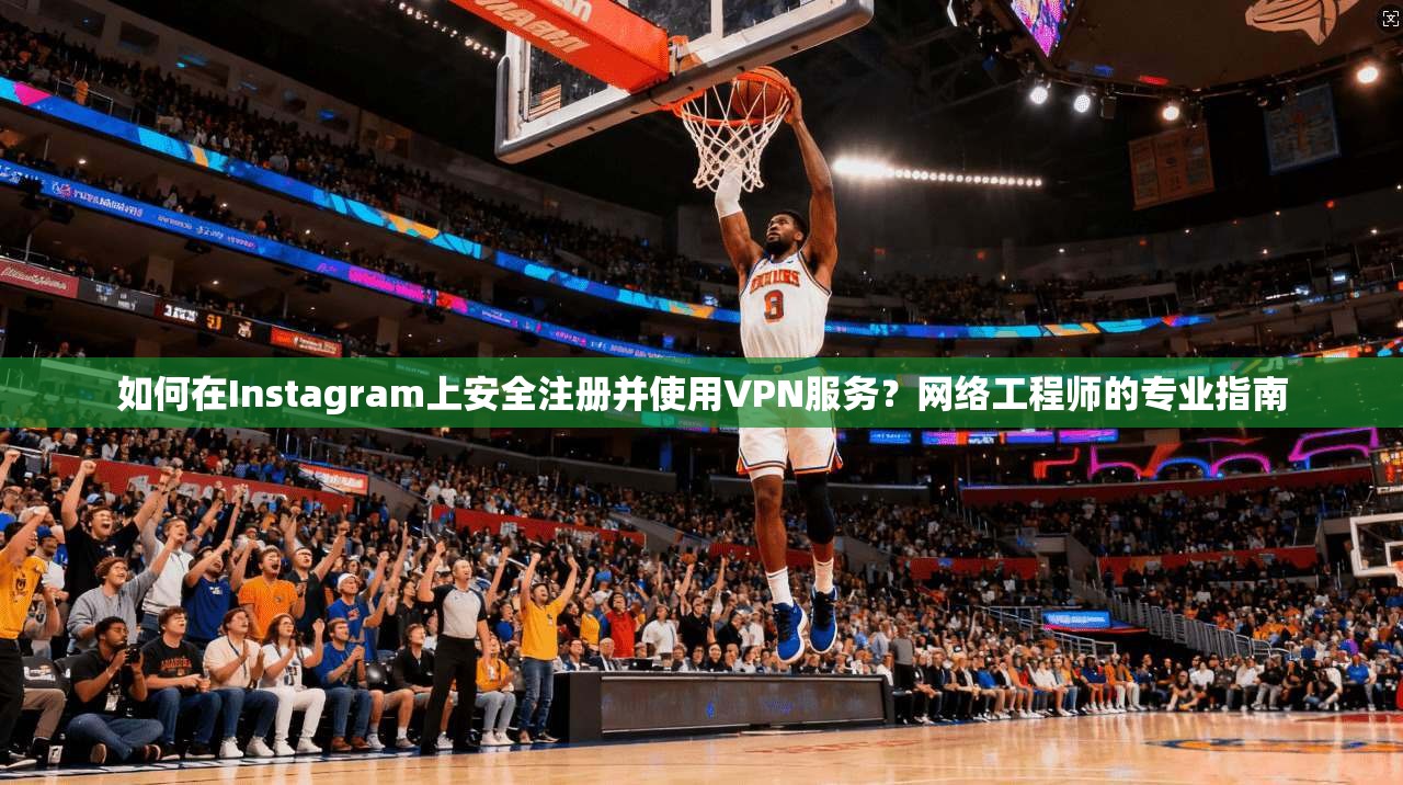 如何在Instagram上安全注册并使用VPN服务？网络工程师的专业指南