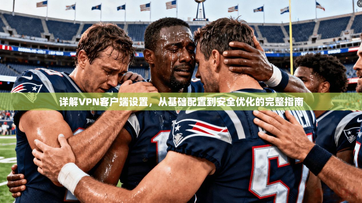 详解VPN客户端设置，从基础配置到安全优化的完整指南