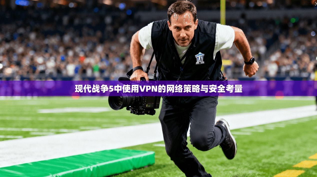 现代战争5中使用VPN的网络策略与安全考量