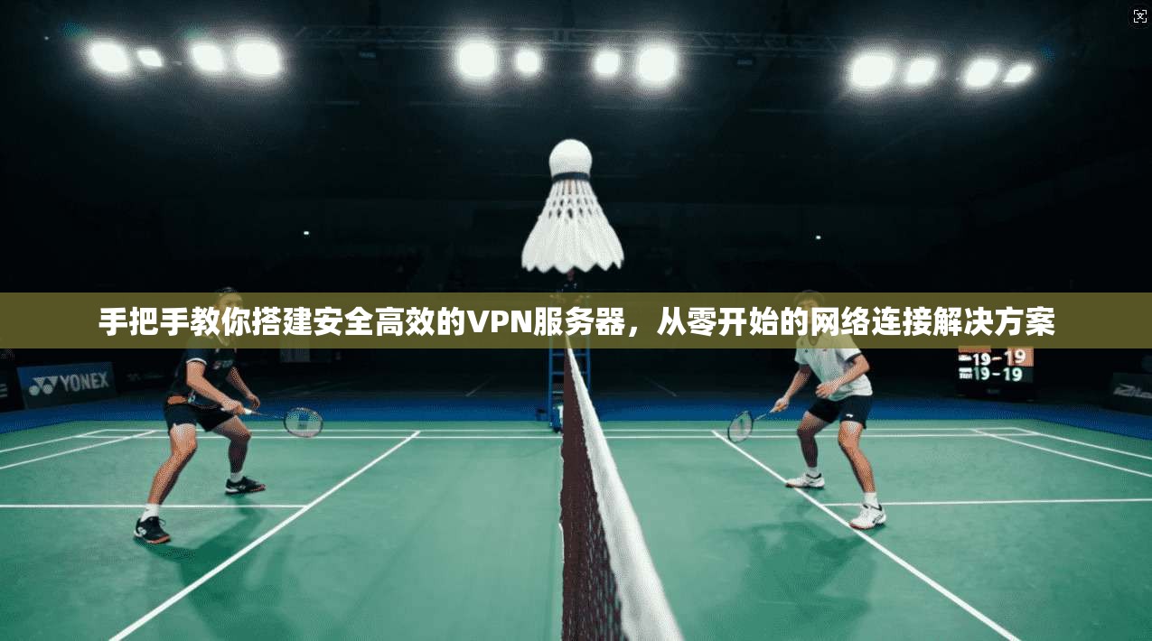 手把手教你搭建安全高效的VPN服务器，从零开始的网络连接解决方案