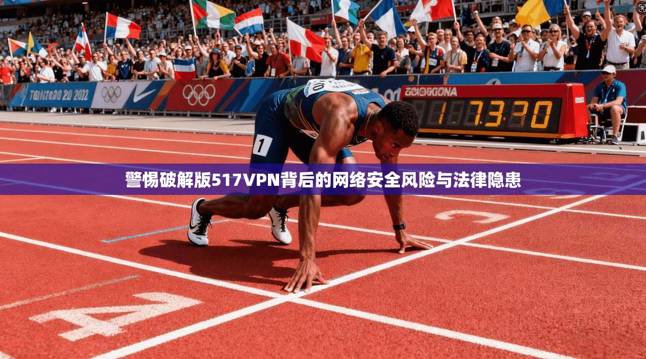 警惕破解版517VPN背后的网络安全风险与法律隐患