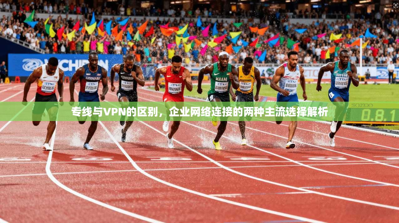 专线与VPN的区别,企业网络连接的两种主流选择解析 专线与VPN的区别,企业网络连接的两种主流选择解析