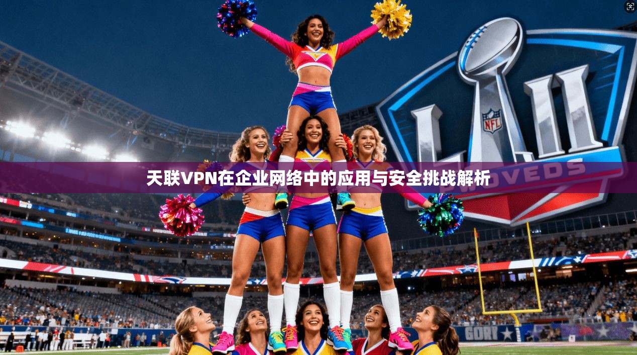 天联VPN在企业网络中的应用与安全挑战解析