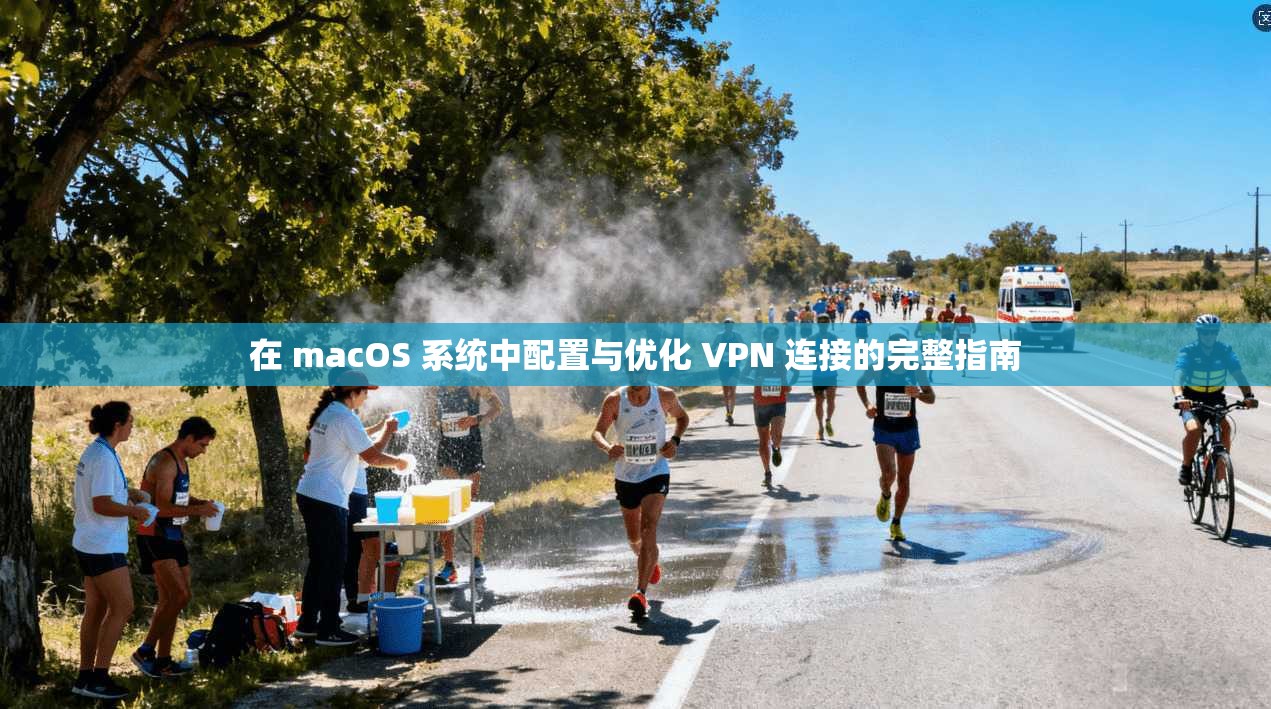 在 macOS 系统中配置与优化 VPN 连接的完整指南
