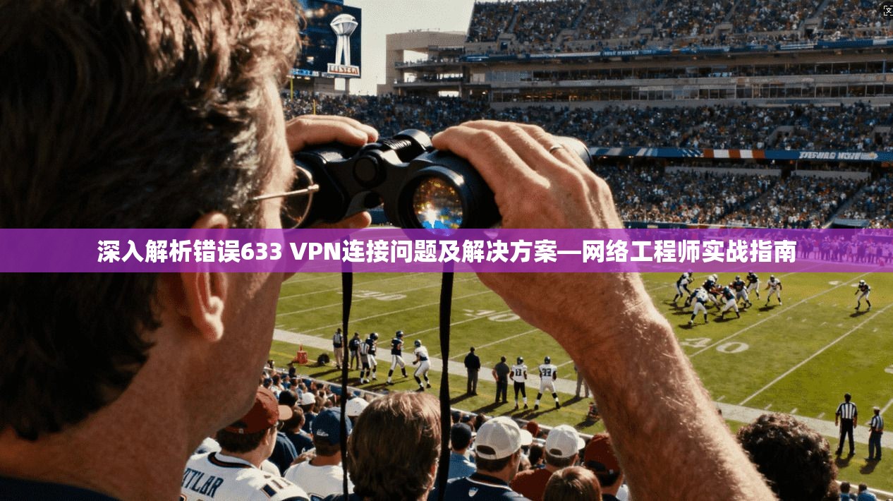 深入解析错误633 VPN连接问题及解决方案—网络工程师实战指南