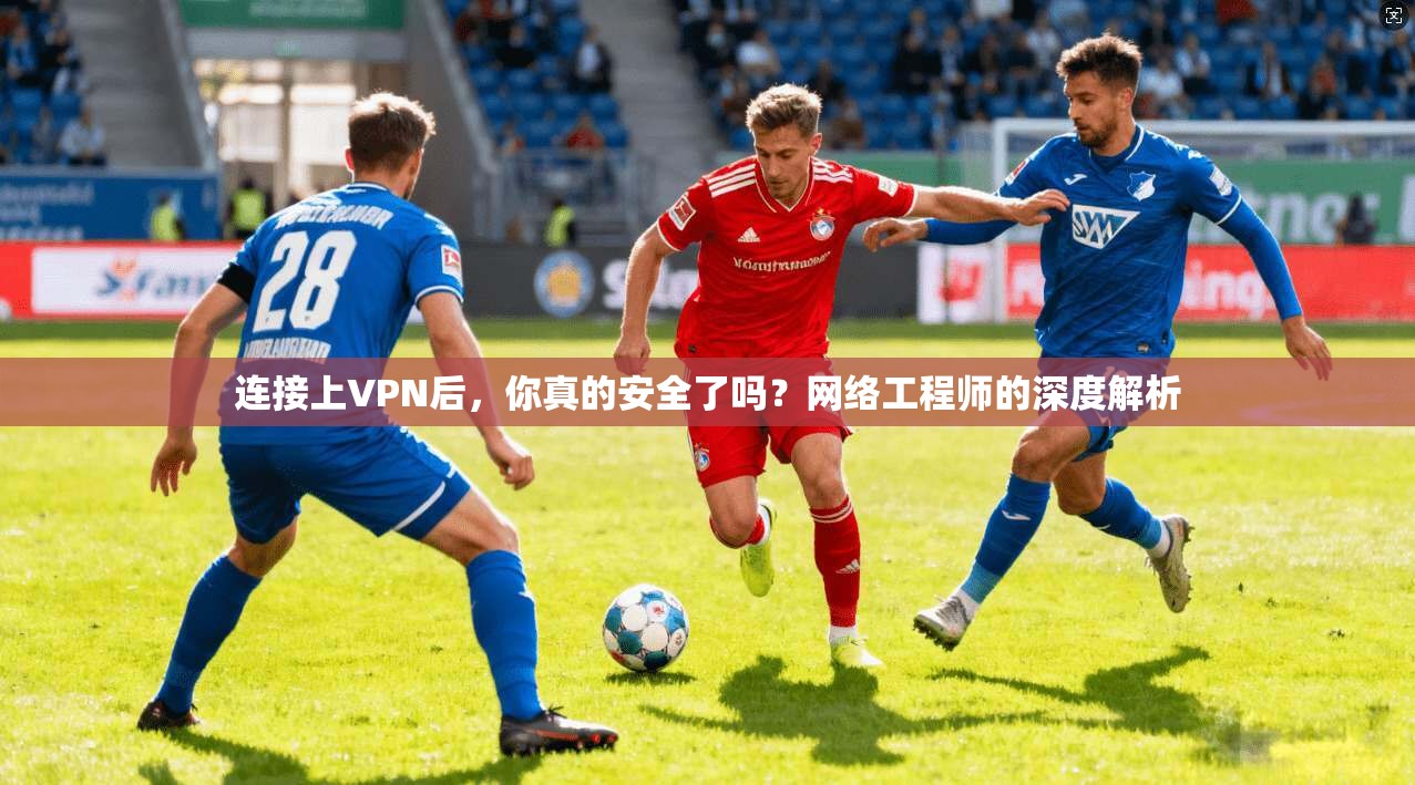 连接上VPN后，你真的安全了吗？网络工程师的深度解析