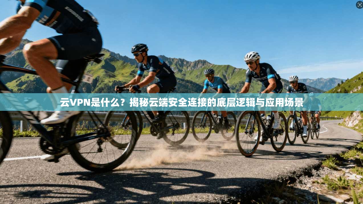 云VPN是什么？揭秘云端安全连接的底层逻辑与应用场景