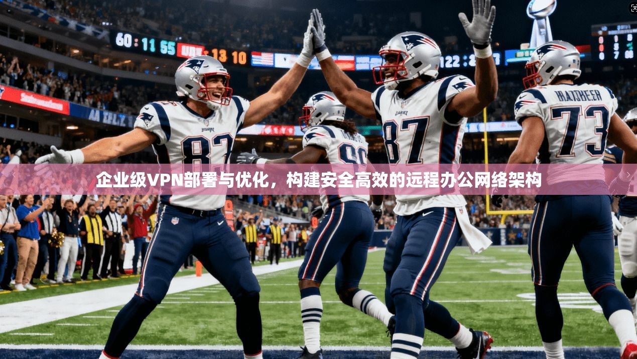 企业级VPN部署与优化，构建安全高效的远程办公网络架构