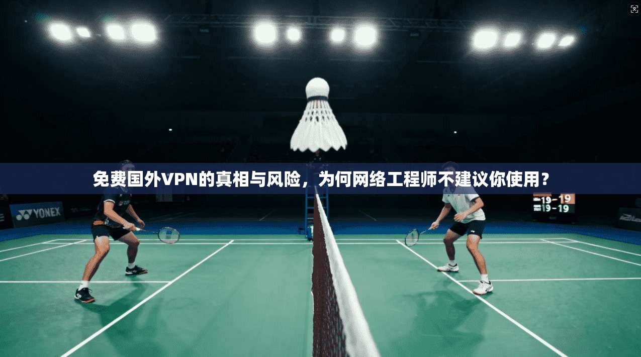 免费国外VPN的真相与风险,为何网络工程师不建议你使用? 免费国外VPN的真相与风险,为何网络工程师不建议你使用?
