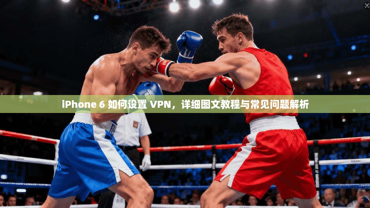 iPhone 6 如何设置 VPN，详细图文教程与常见问题解析