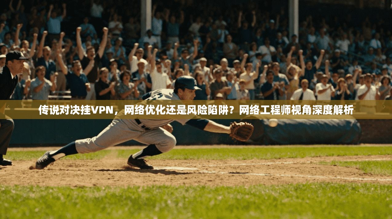 传说对决挂VPN，网络优化还是风险陷阱？网络工程师视角深度解析