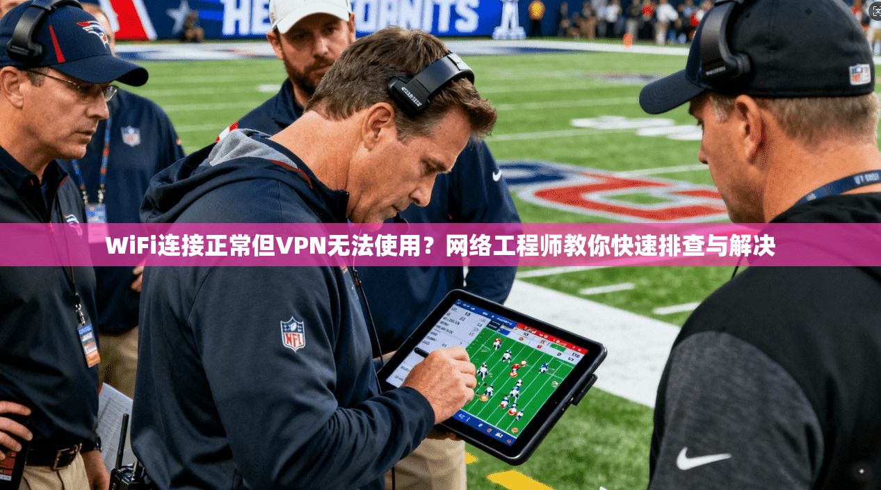 WiFi连接正常但VPN无法使用？网络工程师教你快速排查与解决