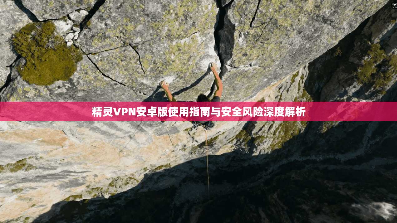 精灵VPN安卓版使用指南与安全风险深度解析
