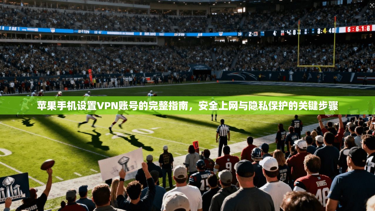 苹果手机设置VPN账号的完整指南，安全上网与隐私保护的关键步骤