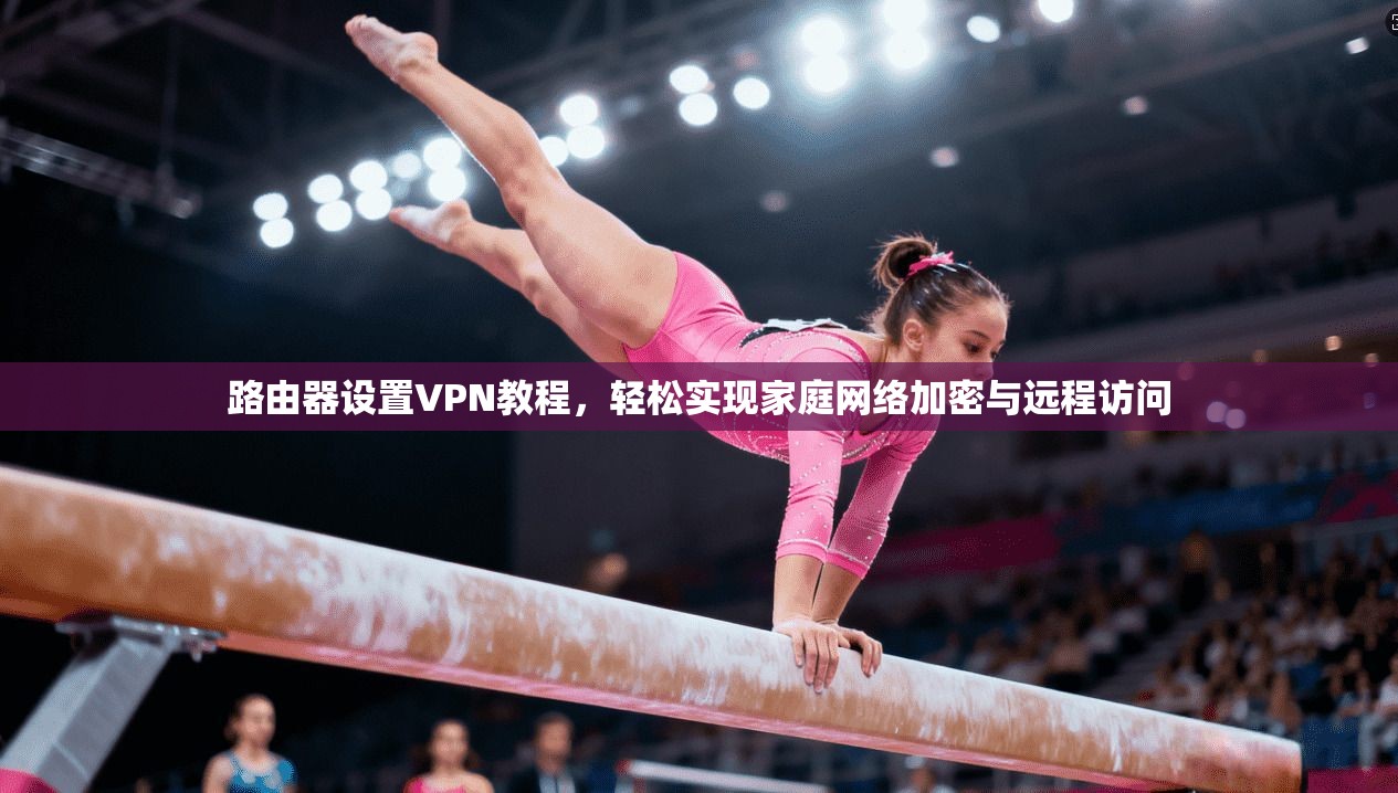 路由器设置VPN教程，轻松实现家庭网络加密与远程访问