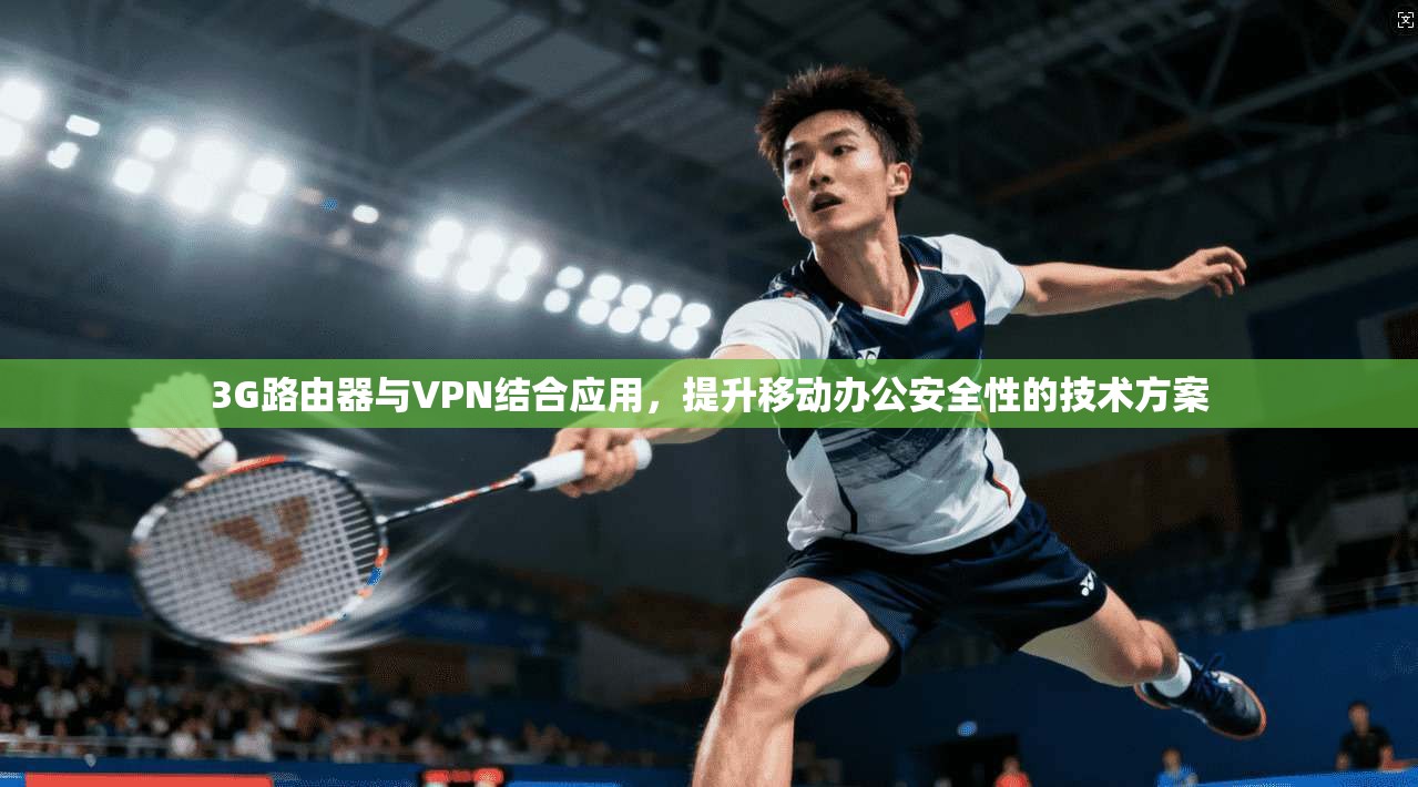 3G路由器与VPN结合应用，提升移动办公安全性的技术方案