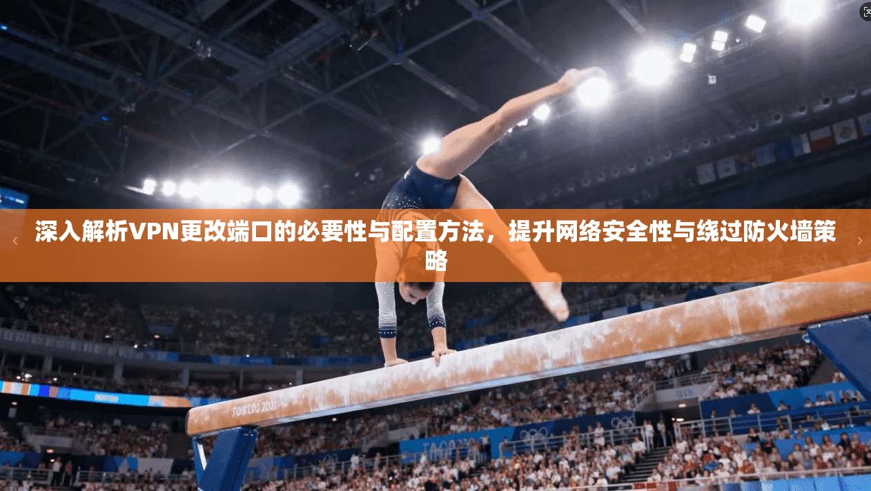 深入解析VPN更改端口的必要性与配置方法，提升网络安全性与绕过防火墙策略