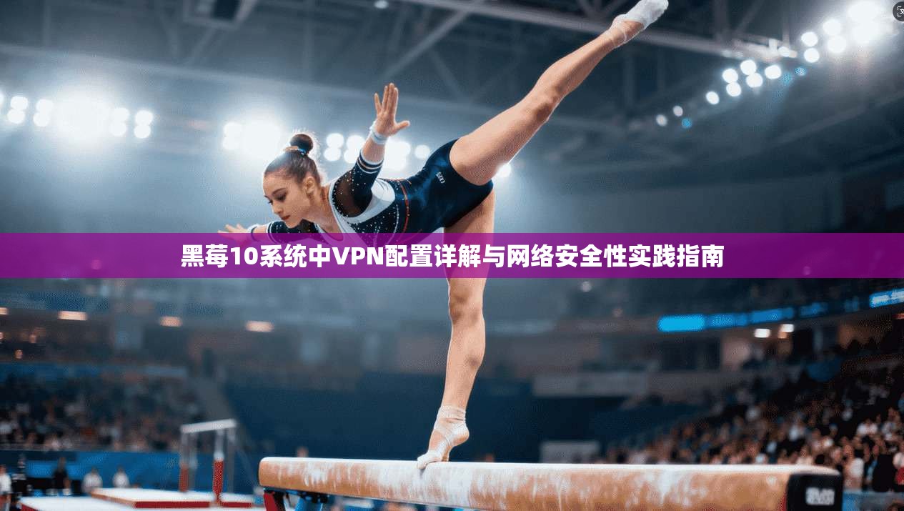 黑莓10系统中VPN配置详解与网络安全性实践指南