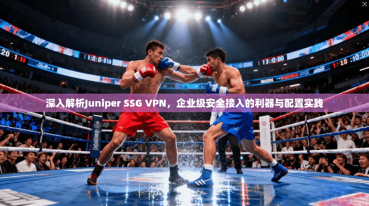 深入解析Juniper SSG VPN，企业级安全接入的利器与配置实践