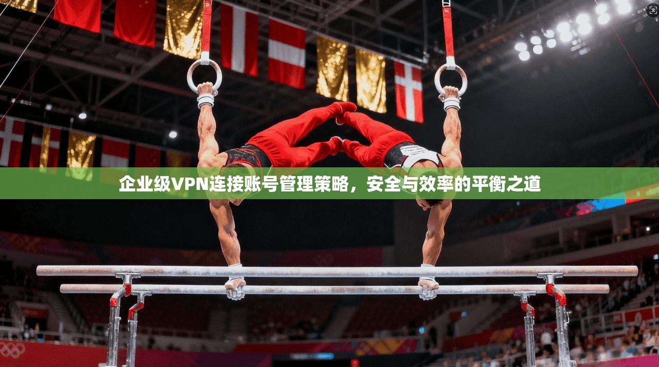 企业级VPN连接账号管理策略,安全与效率的平衡之道 企业级VPN连接账号管理策略,安全与效率的平衡之道