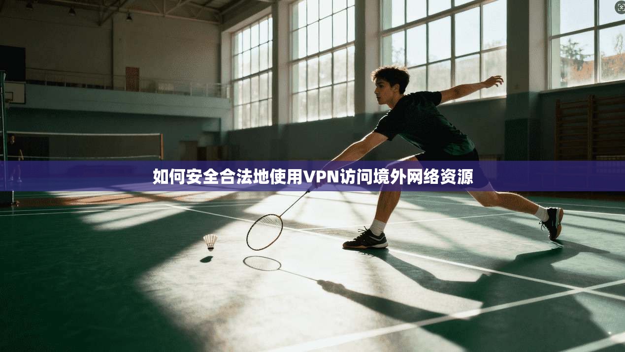 如何安全合法地使用VPN访问境外网络资源