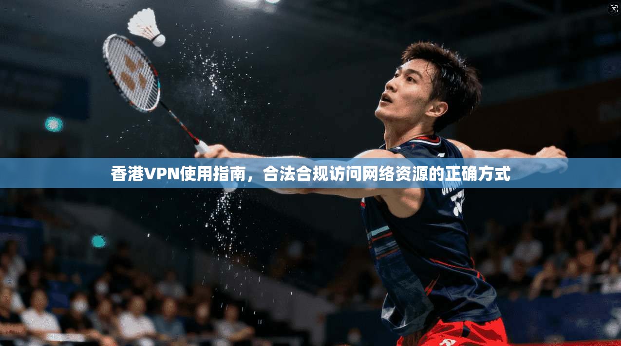 香港VPN使用指南，合法合规访问网络资源的正确方式