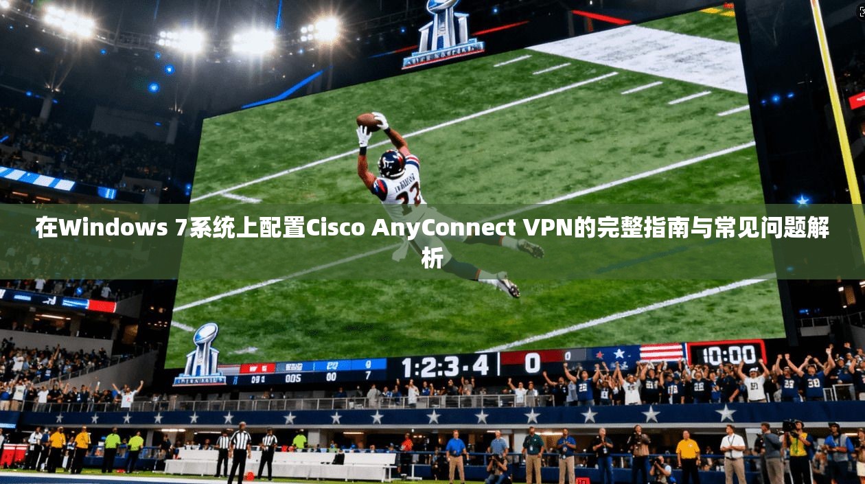 在Windows 7系统上配置Cisco AnyConnect VPN的完整指南与常见问题解析