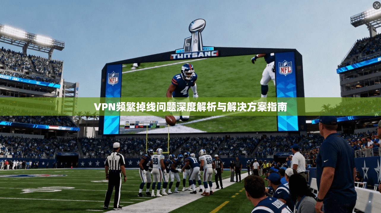 VPN频繁掉线问题深度解析与解决方案指南