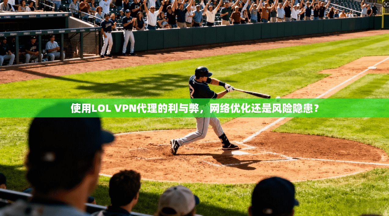 使用LOL VPN代理的利与弊，网络优化还是风险隐患？