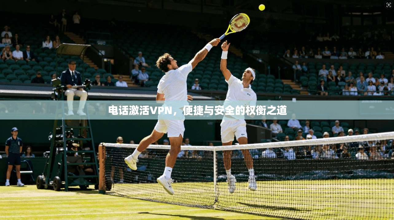 电话激活VPN,便捷与安全的权衡之道 电话激活VPN,便捷与安全的权衡之道