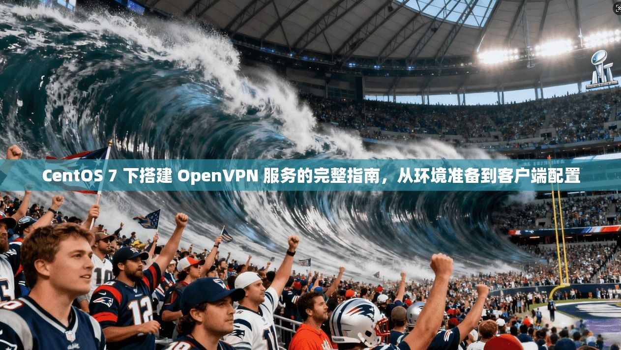 CentOS 7 下搭建 OpenVPN 服务的完整指南，从环境准备到客户端配置