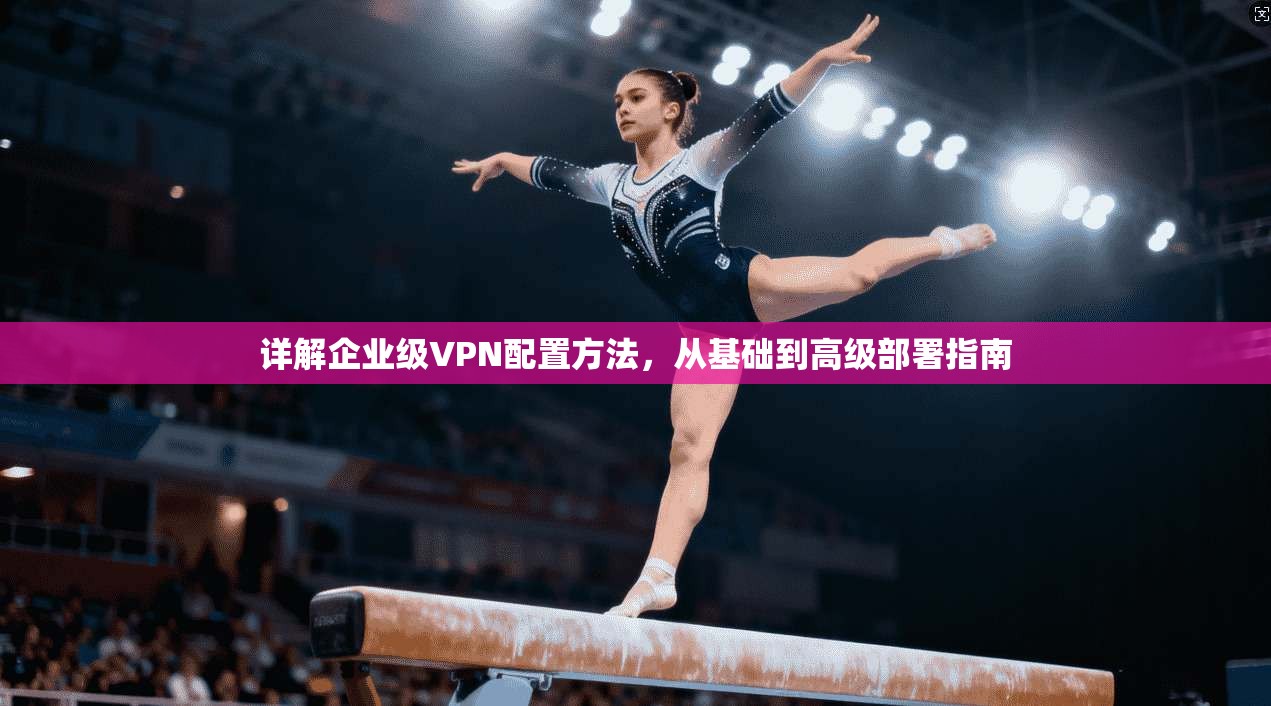 详解企业级VPN配置方法，从基础到高级部署指南