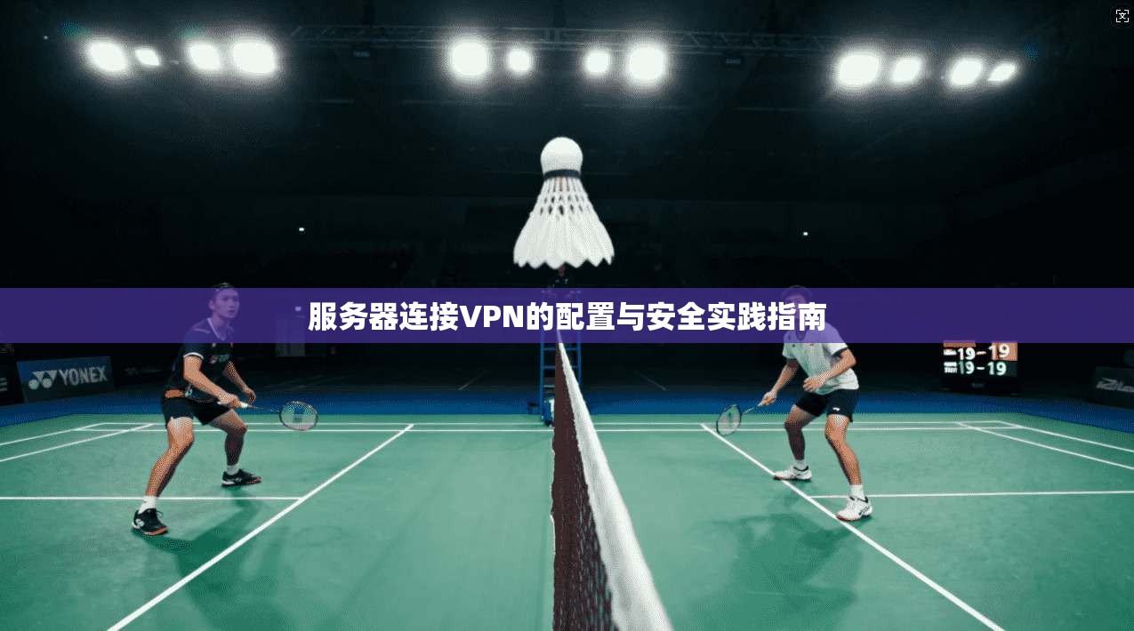 服务器连接VPN的配置与安全实践指南 服务器连接VPN的配置与安全实践指南