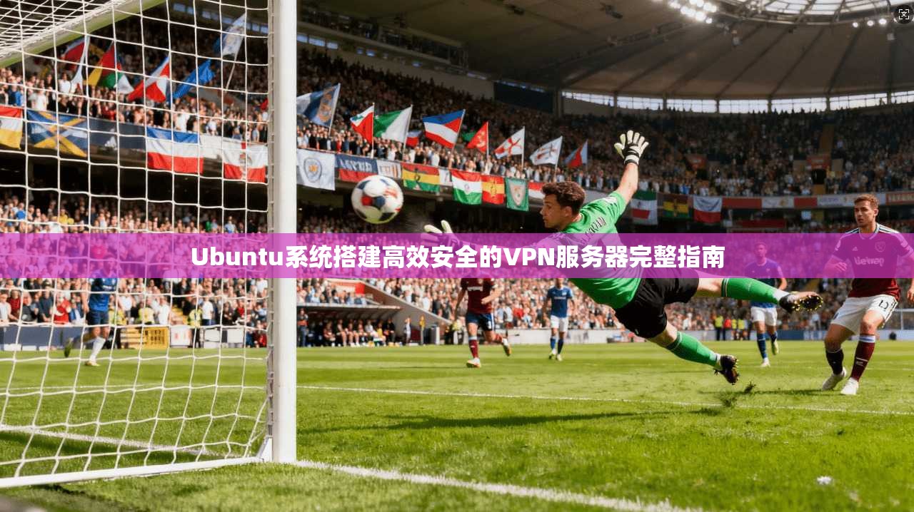 Ubuntu系统搭建高效安全的VPN服务器完整指南