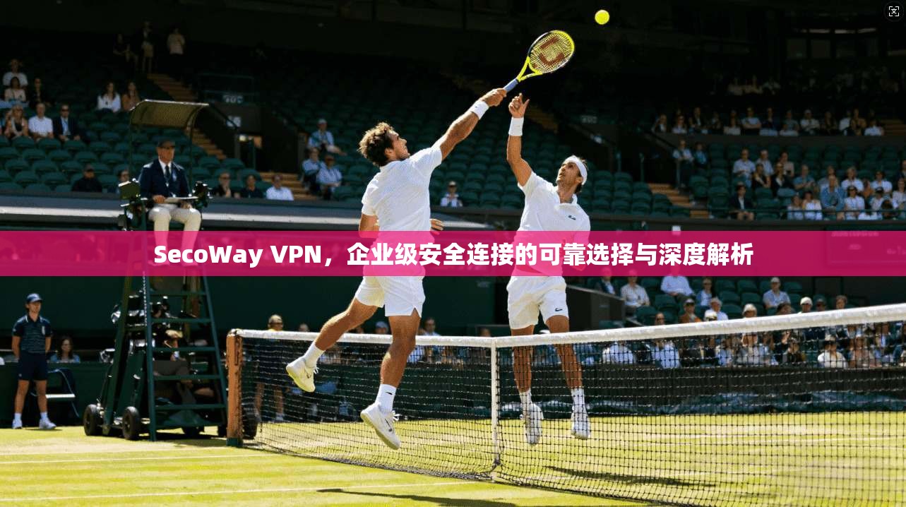 SecoWay VPN，企业级安全连接的可靠选择与深度解析